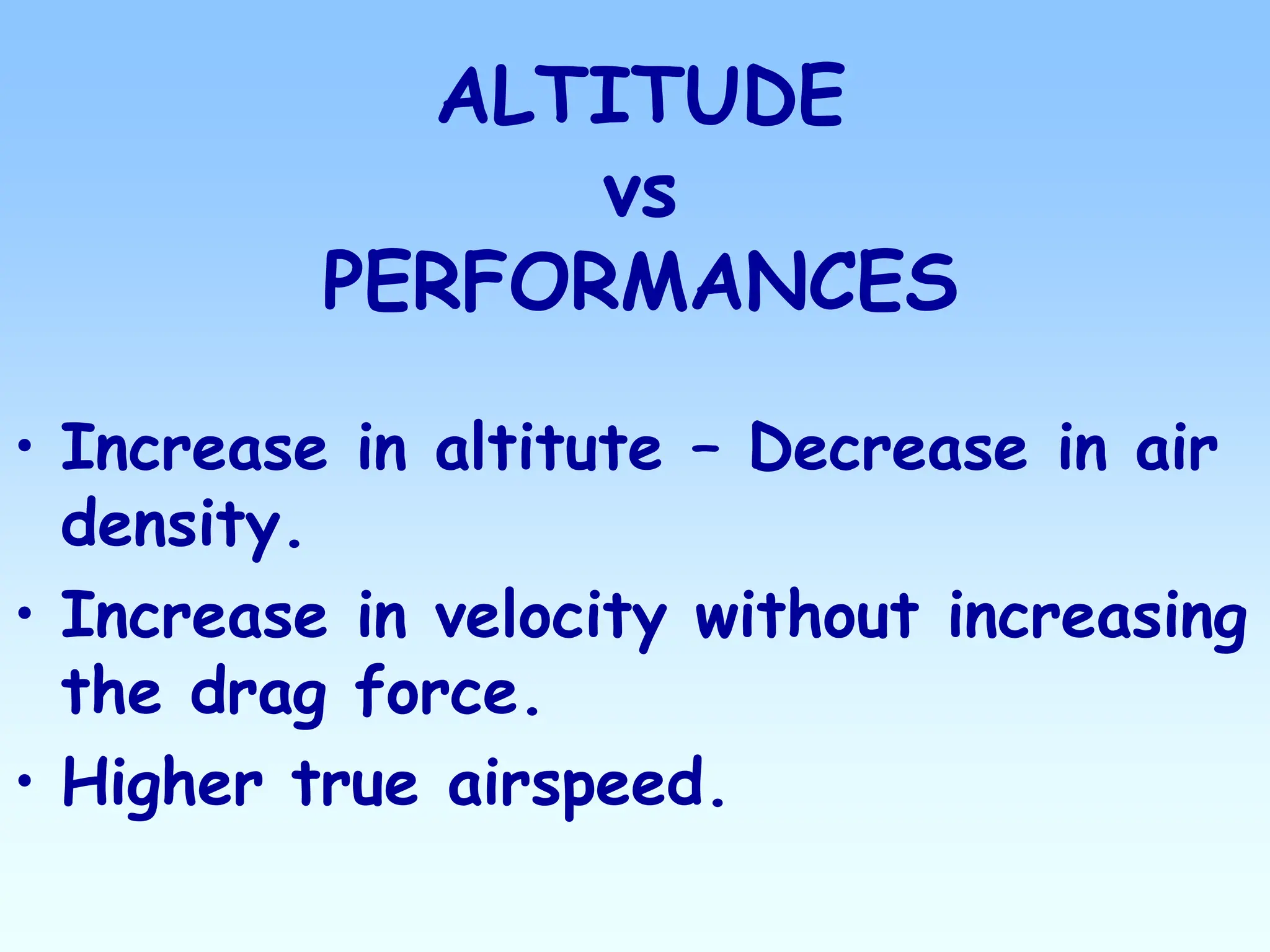 ALTITUDE
vs
PERFORMANCES
• Increase in altitute – Decrease in air
density.
• Increase in velocity without increasing
the drag force.
• Higher true airspeed.
 