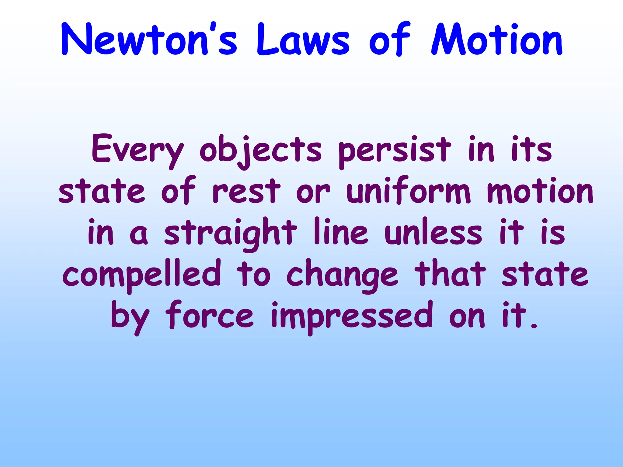 Newton’s Laws of Motion
Every objects persist in its
state of rest or uniform motion
in a straight line unless it is
compelled to change that state
by force impressed on it.
 