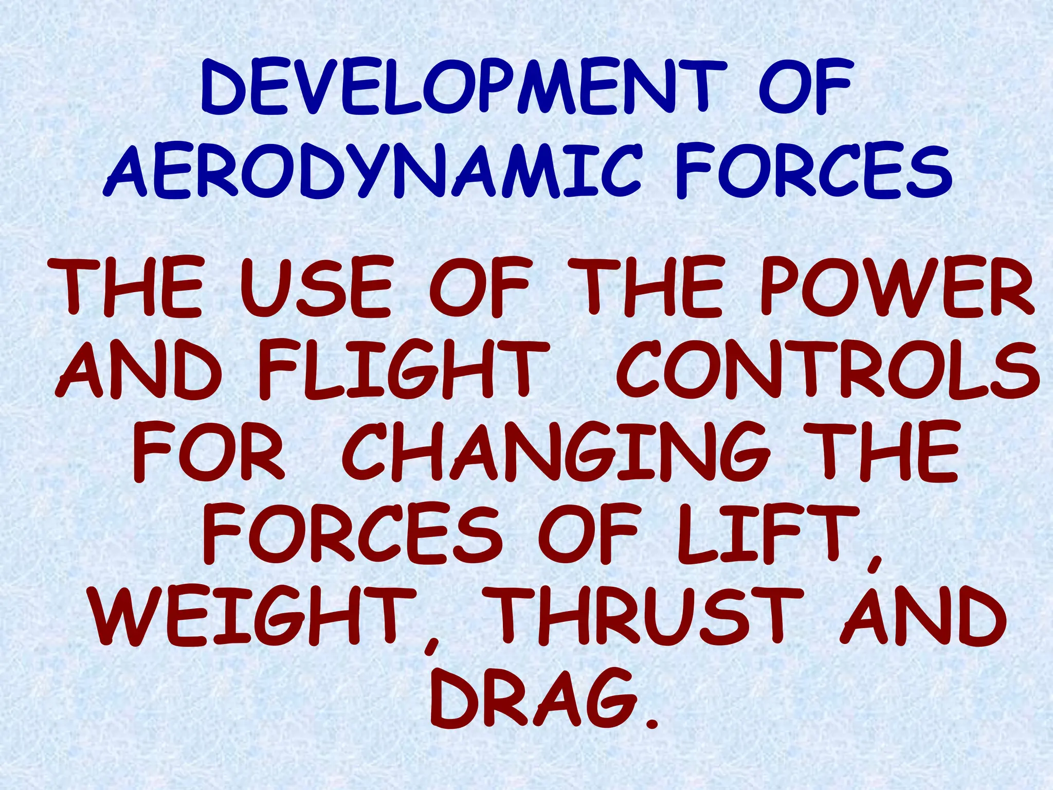 DEVELOPMENT OF
AERODYNAMIC FORCES
THE USE OF THE POWER
AND FLIGHT CONTROLS
FOR CHANGING THE
FORCES OF LIFT,
WEIGHT, THRUST AND
DRAG.
 