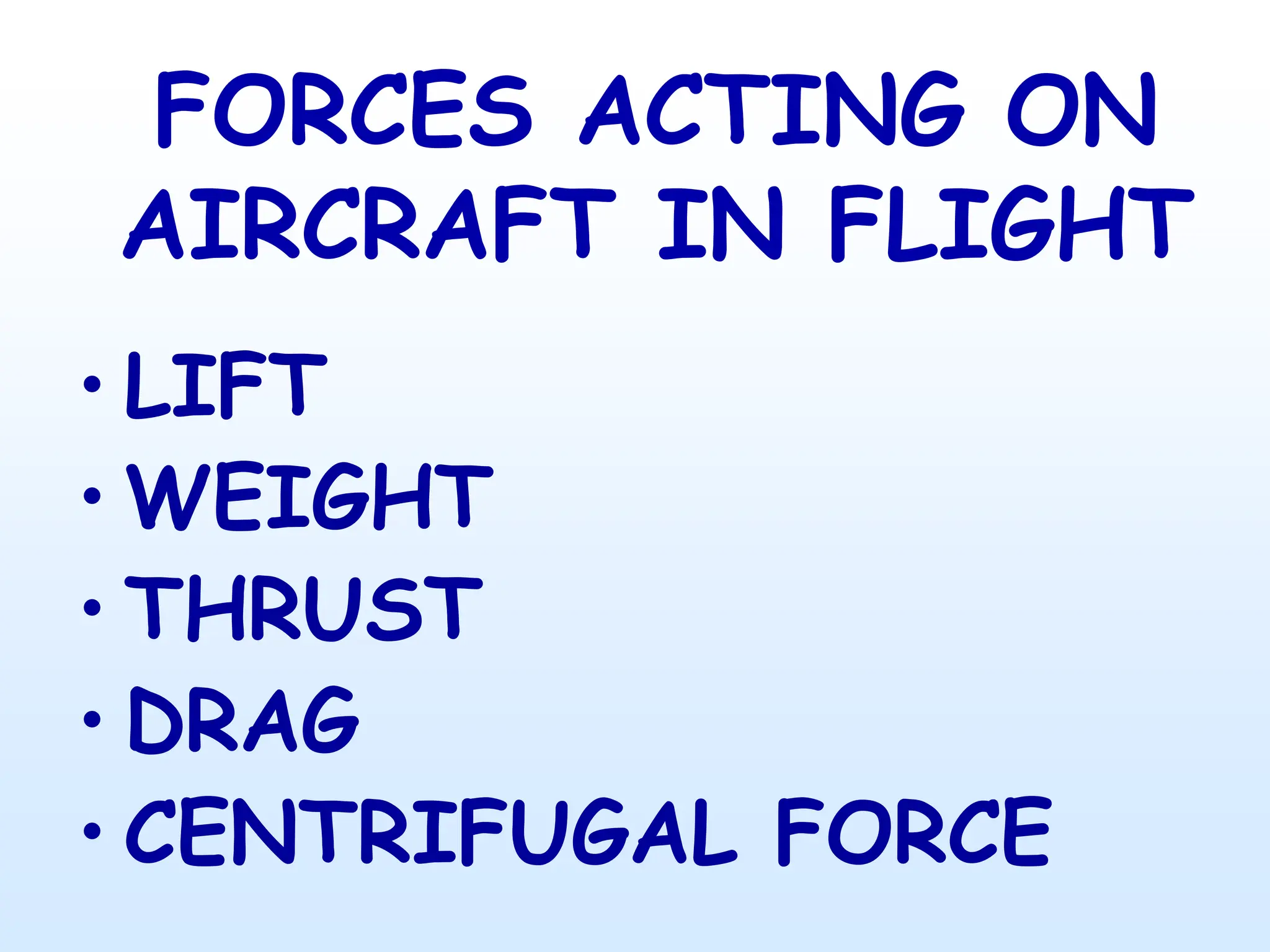 FORCES ACTING ON
AIRCRAFT IN FLIGHT
• LIFT
• WEIGHT
• THRUST
• DRAG
• CENTRIFUGAL FORCE
 