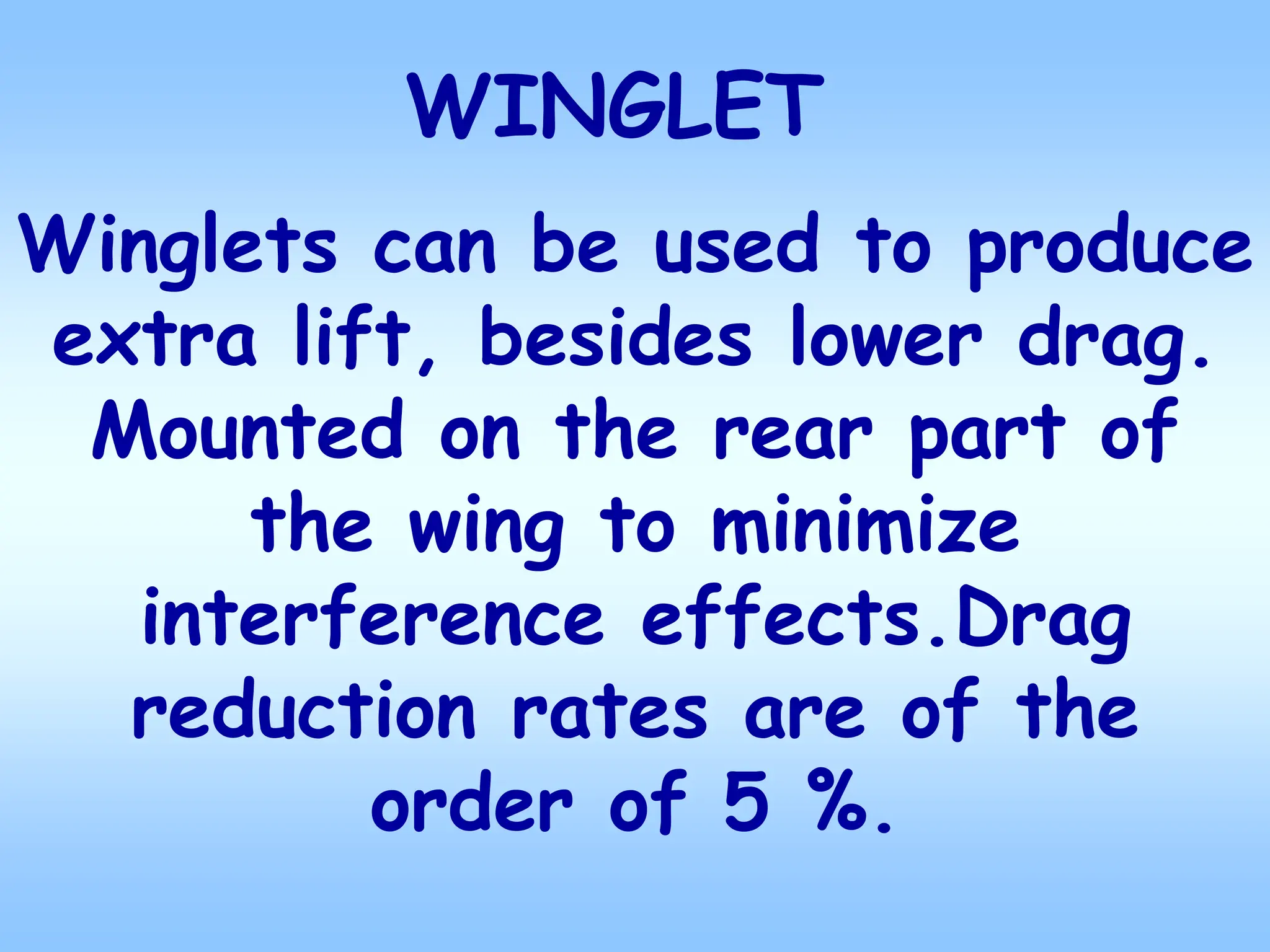 WINGLET
Winglets can be used to produce
extra lift, besides lower drag.
Mounted on the rear part of
the wing to minimize
interference effects.Drag
reduction rates are of the
order of 5 %.
 