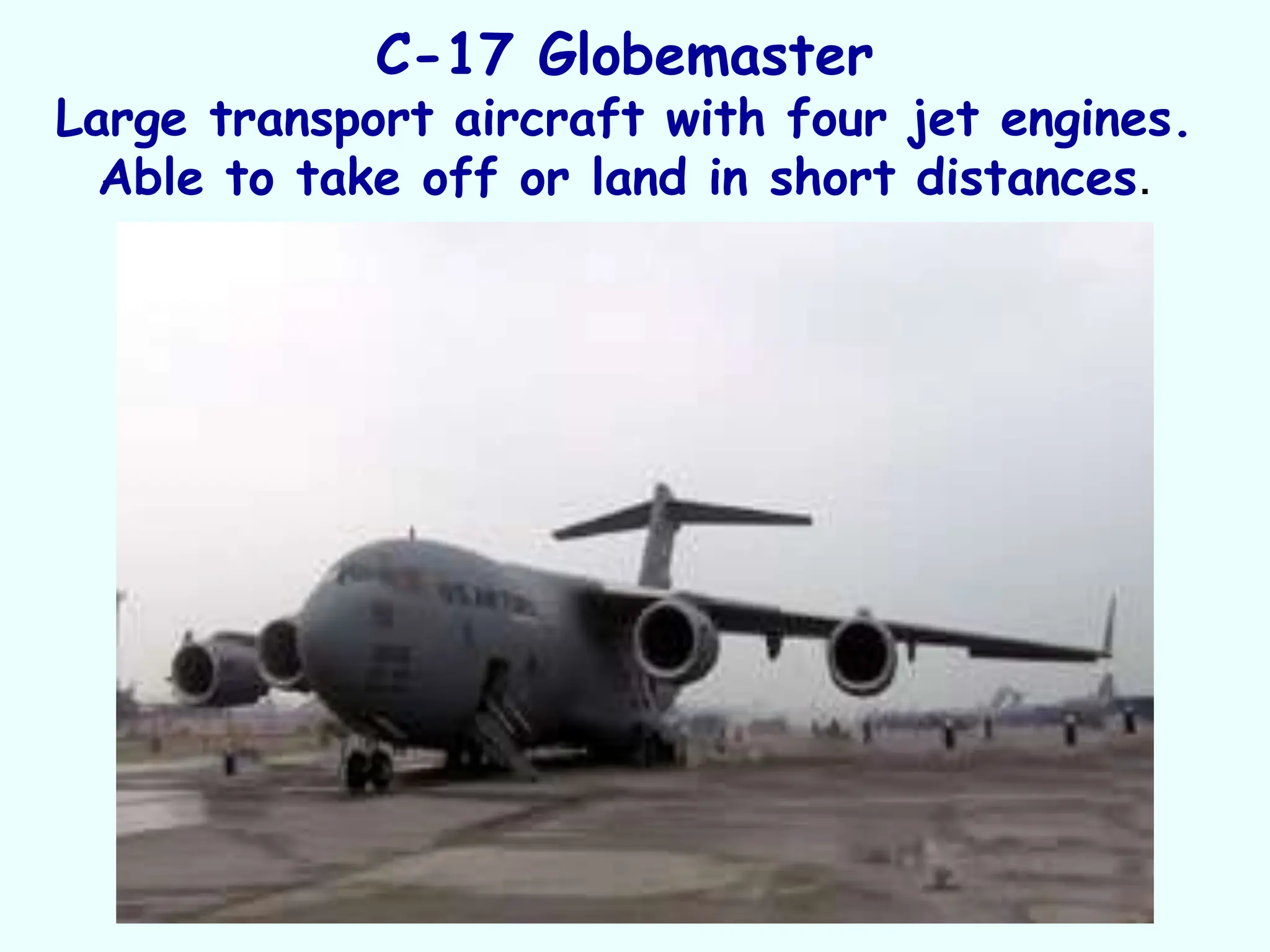 C-17 Globemaster
Large transport aircraft with four jet engines.
Able to take off or land in short distances.
 