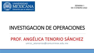 INVESTIGACION DE OPERACIONES
PROF. ANGÉLICA TENORIO SÁNCHEZ
umizc_atenorios@comunimex.edu.mx
SEMANA 1
09-13 ENERO 2022
 