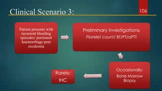 Clinical Scenario 3:
Patient presents with
recurrent bleeding
episodes/ persistent
haemorrhage post
exodontia
Preliminary investigations:
Platelet count/ BT/PT/aPTT
Occasionally:
Bone Marrow
Biopsy
Rarely:
IHC
106
 