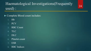 Haematological Investigations(Frequently
used) :
 Complete Blood count includes:
1. Hb
2. PCV
3. RBC Count
4. TLC
5. DLC
6. Platelet count
7. ESR
8. RBC Indices
24
 