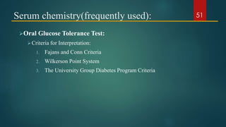 Serum chemistry(frequently used):
Oral Glucose Tolerance Test:
Criteria for Interpretation:
1. Fajans and Conn Criteria
2. Wilkerson Point System
3. The University Group Diabetes Program Criteria
51
 