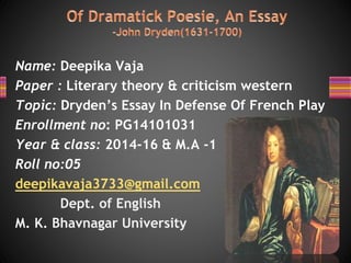 Name: Deepika Vaja
Paper : Literary theory & criticism western
Topic: Dryden’s Essay In Defense Of French Play
Enrollment no: PG14101031
Year & class: 2014-16 & M.A -1
Roll no:05
deepikavaja3733@gmail.com
Dept. of English
M. K. Bhavnagar University
 