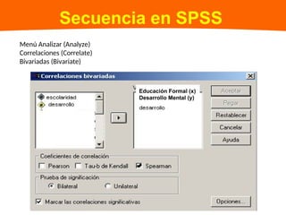 Secuencia en SPSS
Menú Analizar (Analyze)
Correlaciones (Correlate)
Bivariadas (Bivariate)
Educación Formal (x)
Desarrollo Mental (y)
 