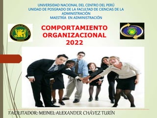 MÓDULO 1: EL COMPORTAMIENTO ORGANIZACIONAL
UNIVERSIDAD NACIONAL DEL CENTRO DEL PERÚ
UNIDAD DE POSGRADO DE LA FACULTAD DE CIENCIAS DE LA
ADMINISTRACIÓN
MAESTRÍA EN ADMINISTRACIÓN
COMPORTAMIENTO
ORGANIZACIONAL
2022
FACILITADOR: MEINEL ALEXANDER CHÁVEZ TURÍN
 