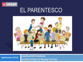 EL PARENTESCO
Septiembre/2018
LEGISLACIÓN FAMILIAR
LICENCIATURA EN TRABAJO SOCIAL
 