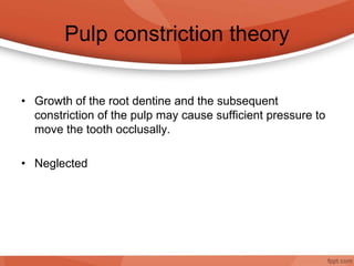 Pulp constriction theory
• Growth of the root dentine and the subsequent
constriction of the pulp may cause sufficient pressure to
move the tooth occlusally.
• Neglected
 