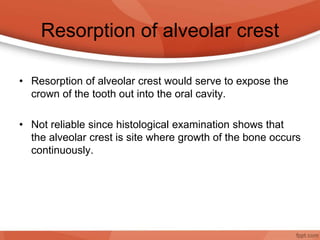 Resorption of alveolar crest
• Resorption of alveolar crest would serve to expose the
crown of the tooth out into the oral cavity.
• Not reliable since histological examination shows that
the alveolar crest is site where growth of the bone occurs
continuously.
 