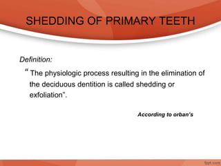 SHEDDING OF PRIMARY TEETH
Definition:
“ The physiologic process resulting in the elimination of
the deciduous dentition is called shedding or
exfoliation”.
According to orban’s
 