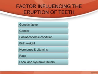 FACTOR INFLUENCING THE
ERUPTION OF TEETH
Genetic factor
Gender
Socioeconomic condition
Birth weight
Hormones & vitamins
Race
Local and systemic factors
 