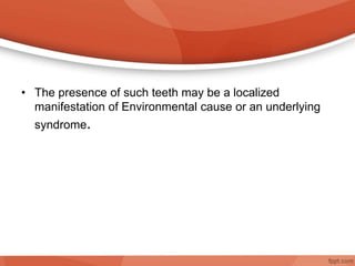 • The presence of such teeth may be a localized
manifestation of Environmental cause or an underlying
syndrome.
 