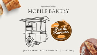 MOBILE BAKERY
Opportunity Seeking:
JUAN ANGELO ROY B. WHITTY | 12 -STEM 3
 