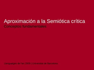 Llenguatges de l'art 2009 | Universitat de Barcelona
Aproximación a la Semiótica crítica
Conceptos fundamentales
Llenguatges de l'art 2009 | Universitat de Barcelona
 