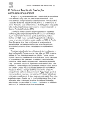 24 LEAN
MANUFACTURING
vezes de identificação não simplista. Nesse caso, é necessária a
utilização de técnicas e ferramentas próprias para identificação
da causa raiz e eliminação das perdas e dos desperdícios para
a busca da devida solução. 1
1
A eliminação ou redução das per-
das crônicas está associada diretamente à redução de custos do
processo.
JIPM e o
desperdícioO Japan Institute of Plant Maintenance (JIPM) apresentou, na
década 1970, outra significativa contribuição com o objetivo de
identificar e combater o desperdício por meio da incansável perse-
guição das perdas associadas aos processos de manutenção. Com a
criação do sistema de manutenção produtiva total (Total
ProductiveMaintenance – TPM), assunto a ser tratado no Capítulo 3, o JIPM
identificou 16 tipos de perdas que provocam desperdício ao não
agregar valor ao produto final:
• Perdas por quebra de equipamento;
• Perdas por troca de ferramenta;
• Perdas por falhas no processo;
• Perdas por espera;
• Perdas por velocidade de equipamento;
• Perdas por rendimento do equipamento;
• Perdas na administração;
• Perdas na mobilidade operacional;
• Perdas na organização da linha;
• Perdas na logística;
• Perdas na medição;
• Perdas relativas à energia;
• Perdas relativas ao
material;• Perdas relativas a ferramentas;
• Perdas com a mudança de dispositivo de controle;
• Perdas por retrabalho.
11
Maior detalhamento da trilogia da qualidade poderá ser encontrada em
RODRIGUES, M. Ações para a qualidade. 4ª edição. São Paulo: Campus,
2012.
 