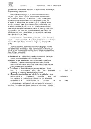 84 LEAN
MANuFAcTuRINg
com características semelhantes em unidades que tenham equipa-
mentos ou para as quais sejam executadas ações para essa mesma
finalidade. O objetivo, a partir do agrupamento de diversas peças
ou componentes, por meio da forma, do tamanho ou de ações do
FIGURA 3.8 Layout por
posição.
FIGURA 3.9 Layout por
células.
 