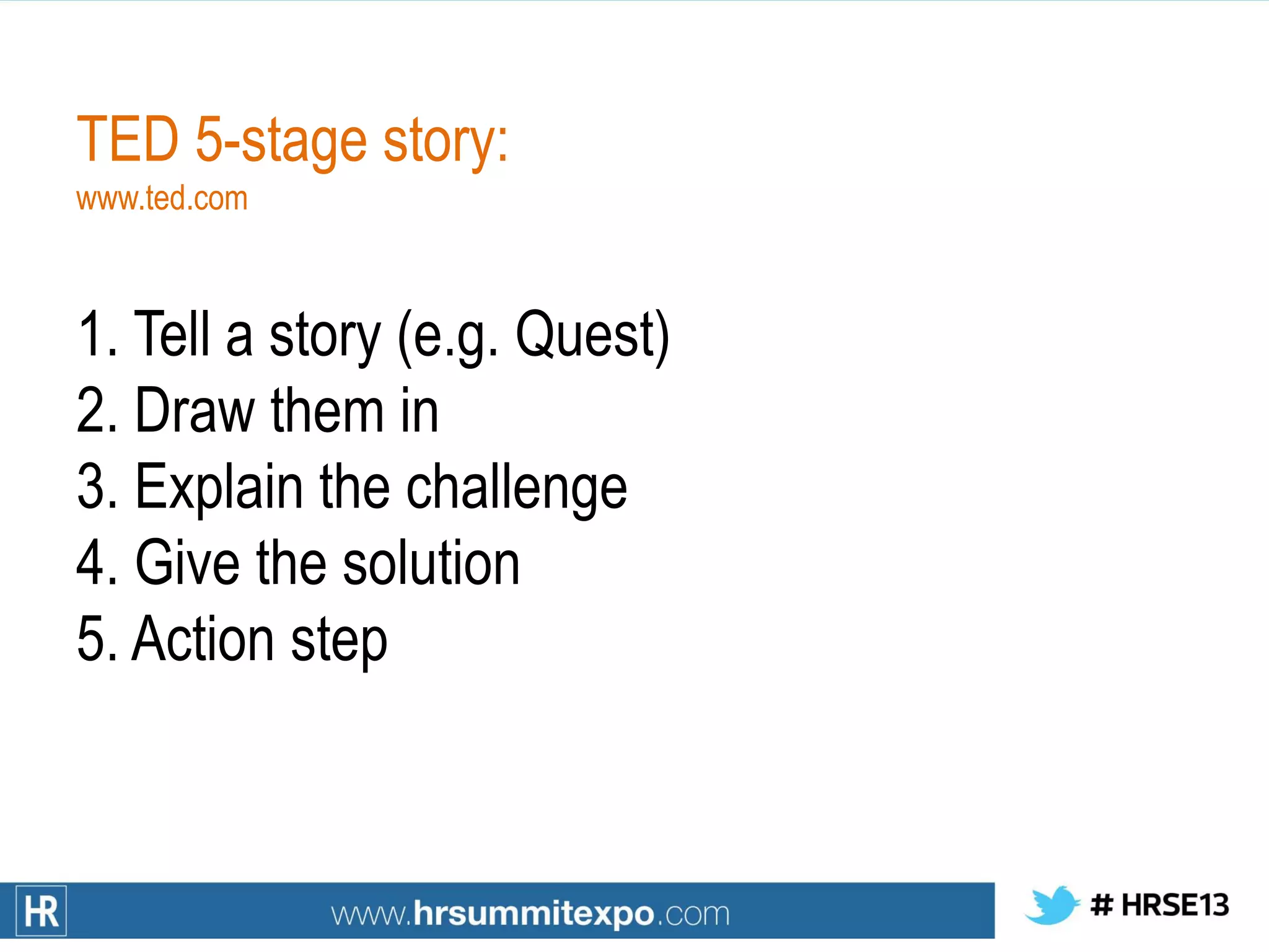 TED 5-stage story:
www.ted.com
1. Tell a story (e.g. Quest)
2. Draw them in
3. Explain the challenge
4. Give the solution
5. Action step