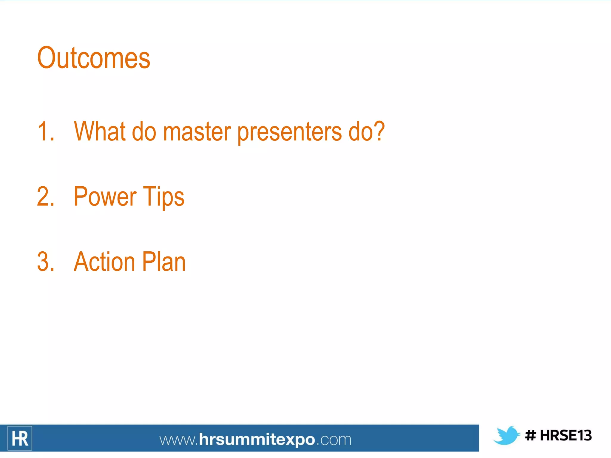 Outcomes
1. What do master presenters do?
2. Power Tips
3. Action Plan
