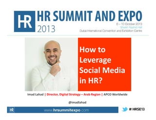 How to
Leverage
Social Media
in HR?
Imad Lahad | Director, Digital Strategy – Arab Region | APCO Worldwide
@imadlahad

 