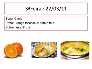 3ªFeira : 22/03/11 Sopa: CanjaPrato: Frango fricassé c/ batata fritaSobremesa: Fruta