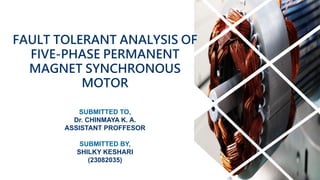 FAULT TOLERANT ANALYSIS OF
FIVE-PHASE PERMANENT
MAGNET SYNCHRONOUS
MOTOR
SUBMITTED TO,
Dr. CHINMAYA K. A.
ASSISTANT PROFFESOR
SUBMITTED BY,
SHILKY KESHARI
(23082035)
 