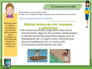 Te propongo un desafío
Recuerda usar
tu Tablet o
computador
para leer las
instrucciones y
poder
investigar. El
desarrollo del
desafío se
escribe en tu
cuaderno.
¿Todos tendrán el mismo modo de vida?
Te invito a ver un video para luego comprobar lo que mencionaste anteriormente.
https://www.youtube.com/watch?v=rAz8Dbi1S40
 