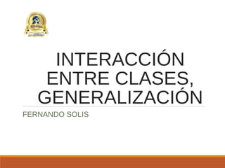 FERNANDO SOLIS
INTERACCIÓN
ENTRE CLASES,
GENERALIZACIÓN
 