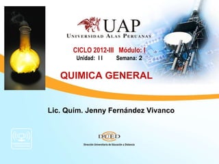 CICLO 2012-III Módulo: I
       Unidad: I I   Semana: 2


   QUIMICA GENERAL


Lic. Quím. Jenny Fernández Vivanco
 
