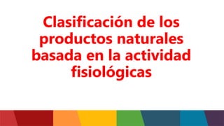 Clasificación de los
productos naturales
basada en la actividad
fisiológicas
 