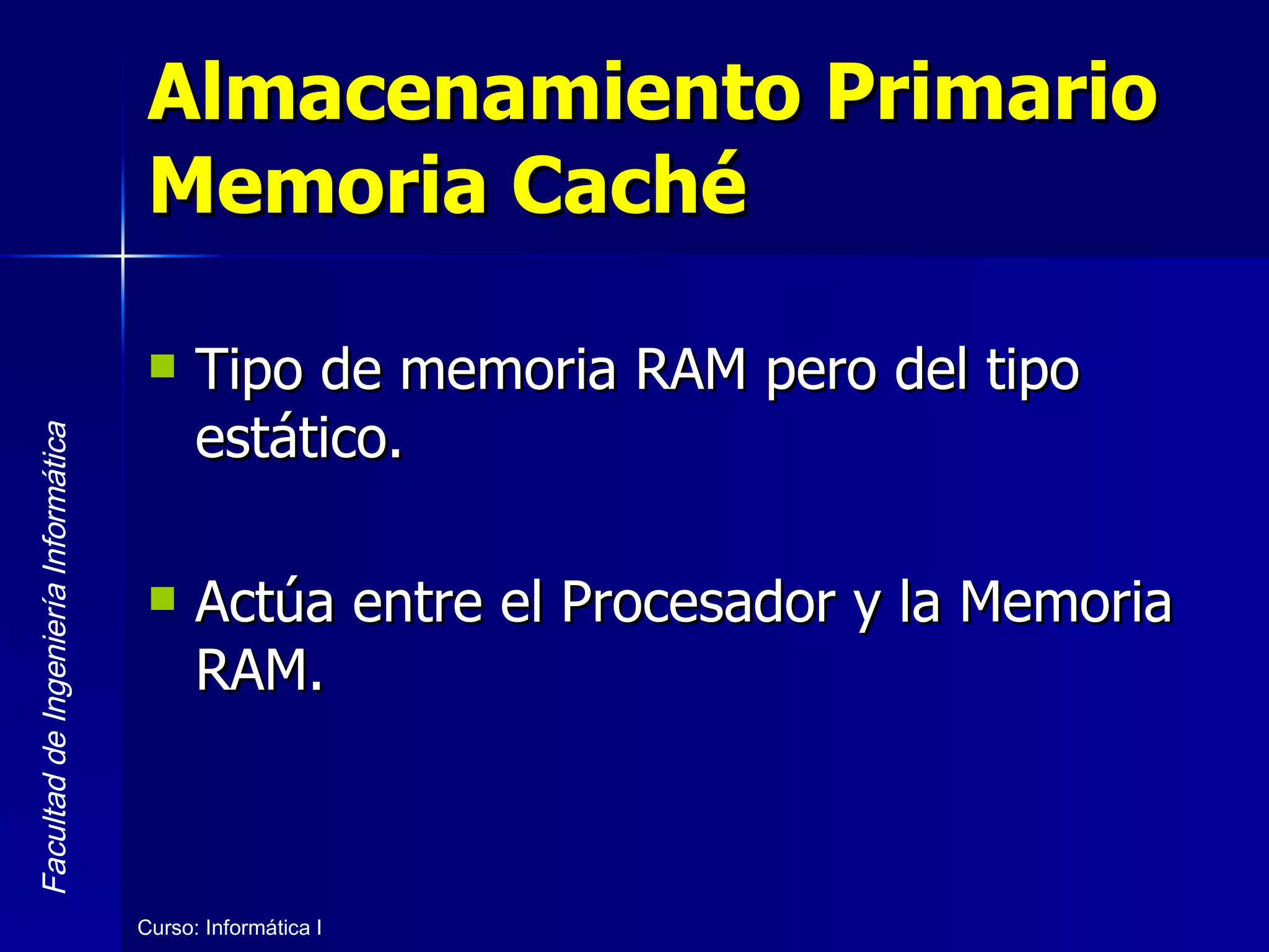 Almacenamiento Primario Memoria Caché Tipo de memoria RAM pero del tipo estático. Actúa entre el Procesador y la Memoria RAM. 