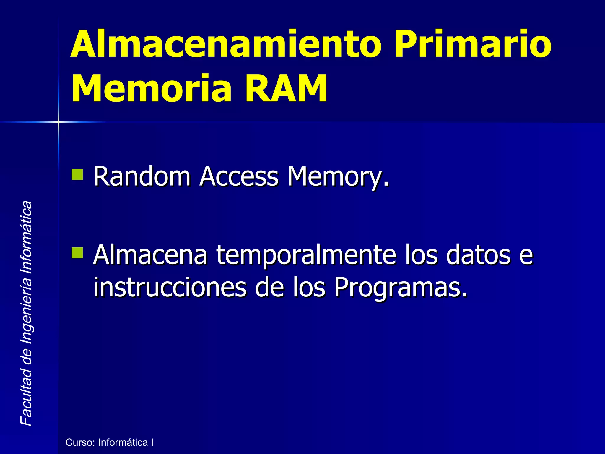 Almacenamiento Primario Memoria RAM Random Access Memory. Almacena temporalmente los datos e instrucciones de los Programas. 