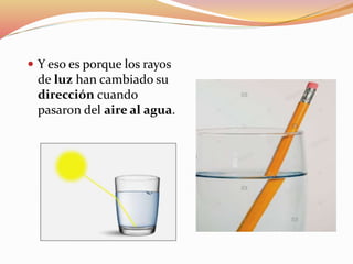  Y eso es porque los rayos
de luz han cambiado su
dirección cuando
pasaron del aire al agua.
 