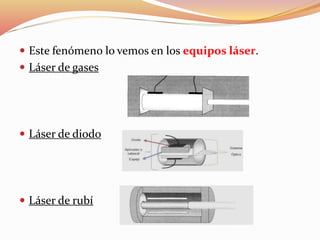  Este fenómeno lo vemos en los equipos láser.
 Láser de gases
 Láser de diodo
 Láser de rubí
 