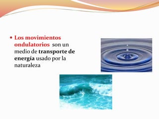  Los movimientos
ondulatorios son un
medio de transporte de
energía usado por la
naturaleza
 