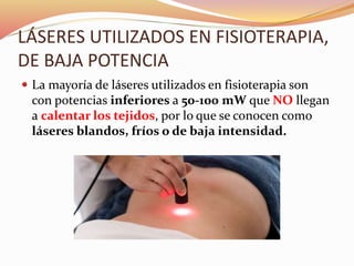 LÁSERES UTILIZADOS EN FISIOTERAPIA,
DE BAJA POTENCIA
 La mayoría de láseres utilizados en fisioterapia son
con potencias inferiores a 50-100 mW que NO llegan
a calentar los tejidos, por lo que se conocen como
láseres blandos, fríos o de baja intensidad.
 