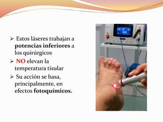  Estos láseres trabajan a
potencias inferiores a
los quirúrgicos
 NO elevan la
temperatura tisular
 Su acción se basa,
principalmente, en
efectos fotoquímicos.
 