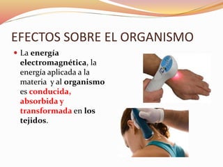 EFECTOS SOBRE EL ORGANISMO
 La energía
electromagnética, la
energía aplicada a la
materia y al organismo
es conducida,
absorbida y
transformada en los
tejidos.
 