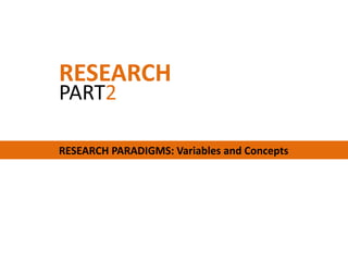 RESEARCH
PART2

RESEARCH PARADIGMS: Variables and Concepts
 