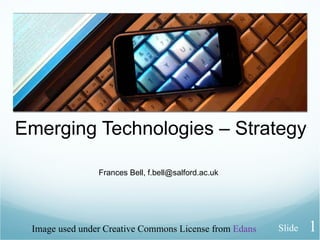 Emerging Technologies – Strategy Frances Bell, f.bell@salford.ac.uk Image used under Creative Commons License from  Edans Slide 