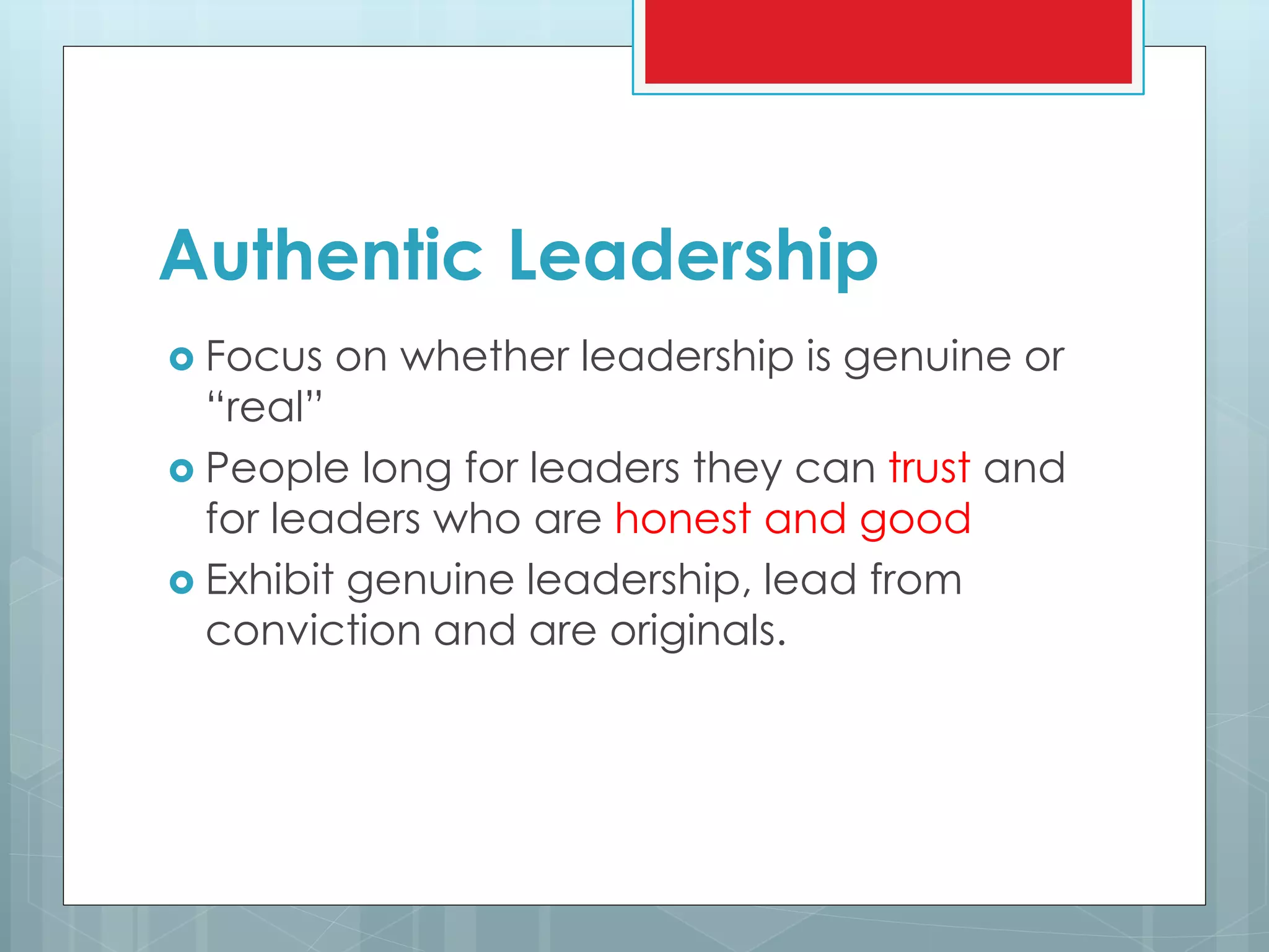 Authentic Leadership
 Focus on whether leadership is genuine or
“real”
 People long for leaders they can trust and
for leaders who are honest and good
 Exhibit genuine leadership, lead from
conviction and are originals.
 