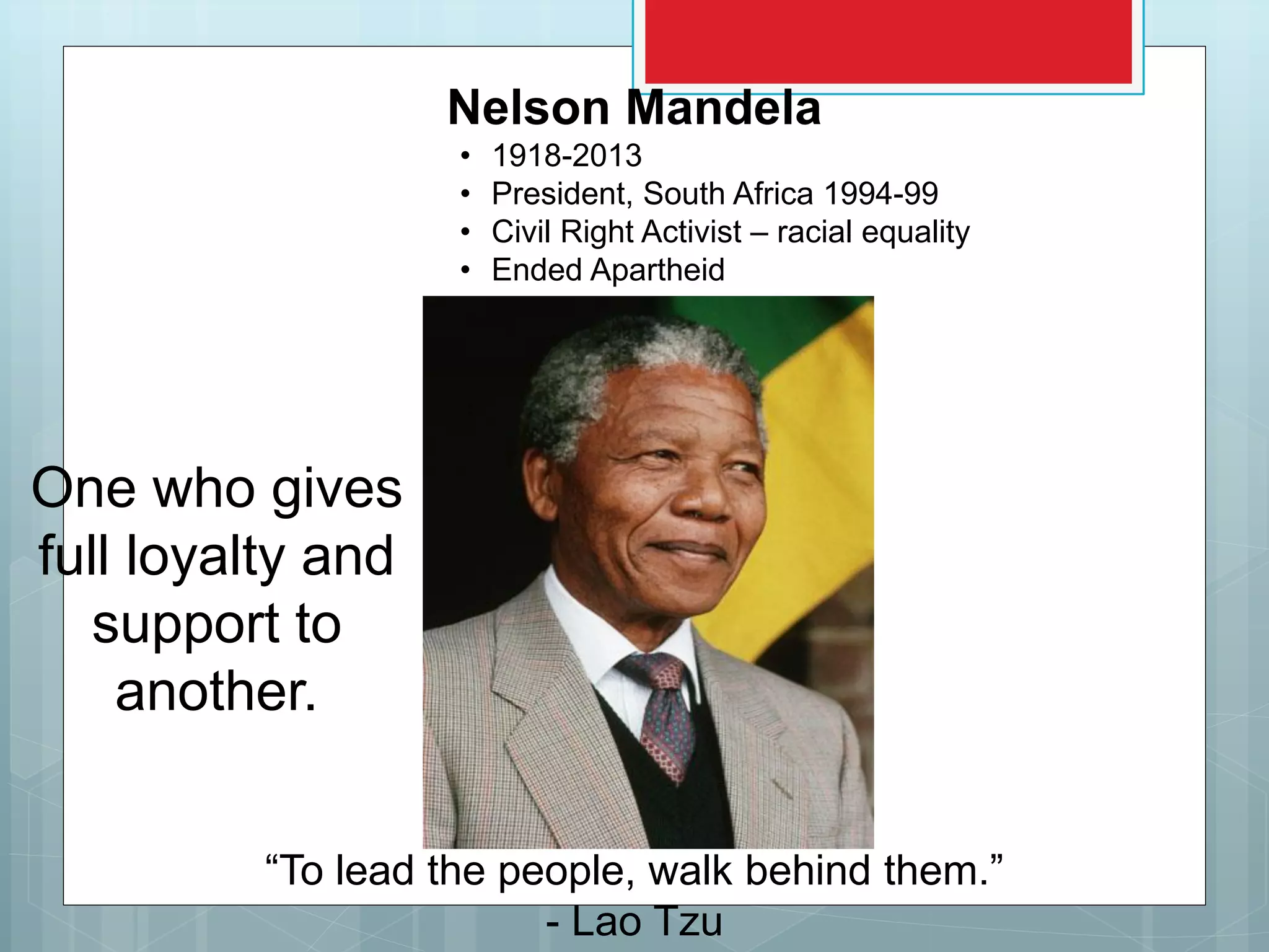 One who gives
full loyalty and
support to
another.
“To lead the people, walk behind them.”
- Lao Tzu
Nelson Mandela
• 1918-2013
• President, South Africa 1994-99
• Civil Right Activist – racial equality
• Ended Apartheid
 