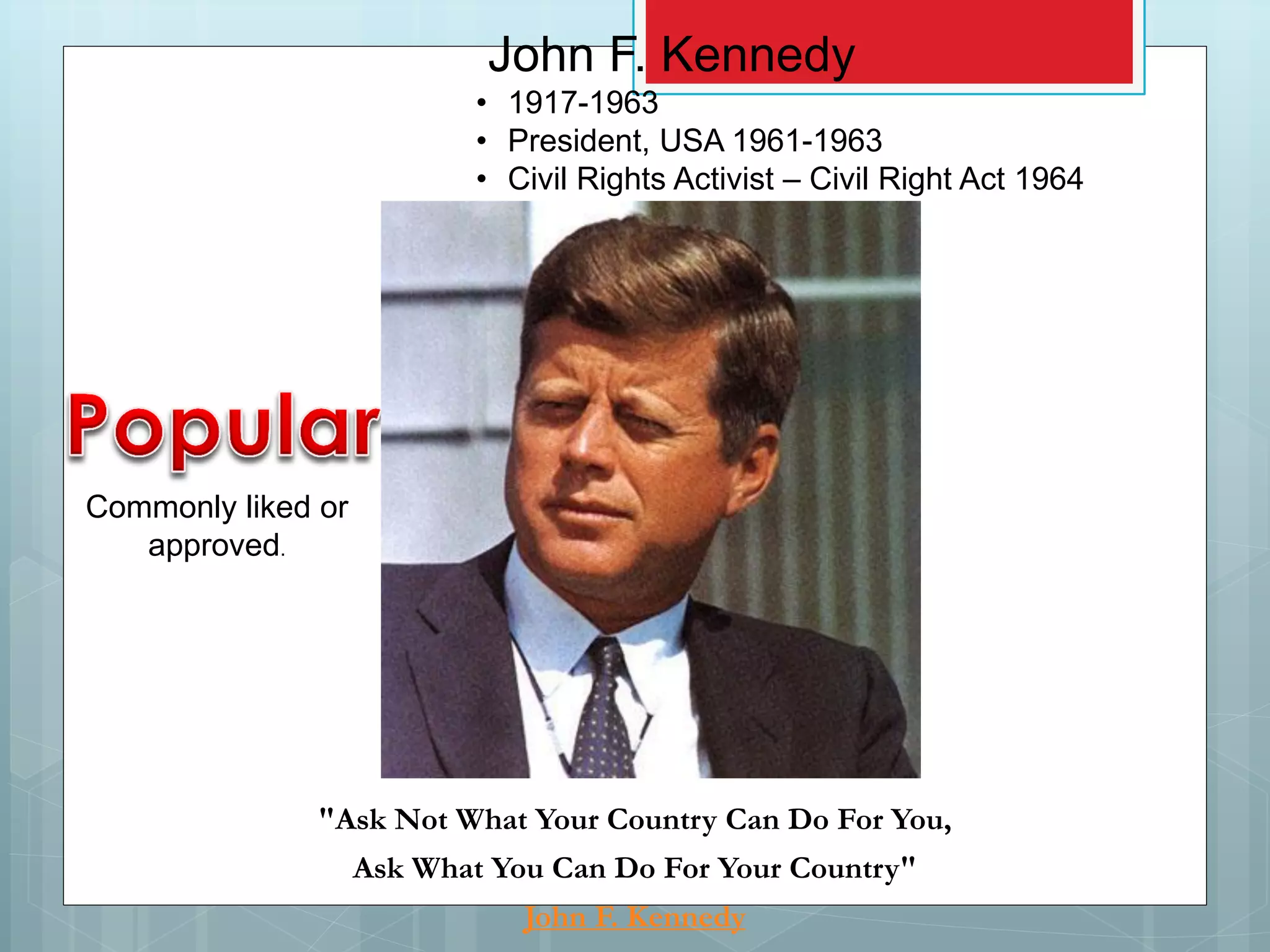 Commonly liked or
approved.
"Ask Not What Your Country Can Do For You,
Ask What You Can Do For Your Country"
John F. Kennedy
John F. Kennedy
• 1917-1963
• President, USA 1961-1963
• Civil Rights Activist – Civil Right Act 1964
 