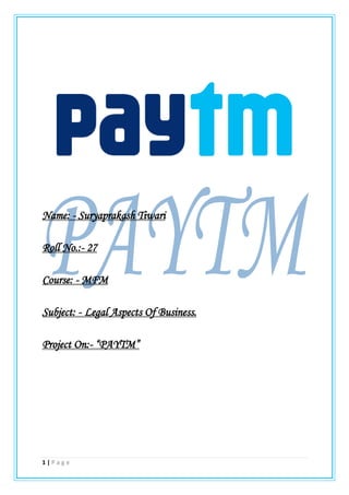 1 | P a g e
Name: - Suryaprakash Tiwari
Roll No.:- 27
Course: - MFM
Subject: - Legal Aspects Of Business.
Project On:- “PAYTM”
 