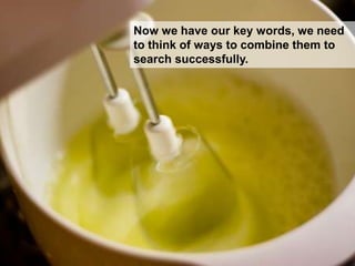 Now we have our key words, we need
to think of ways to combine them to
search successfully.

 