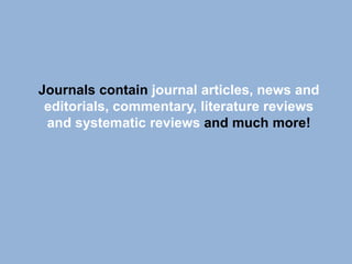 Journals contain journal articles, news and
editorials, commentary, literature reviews
and systematic reviews and much more!

 