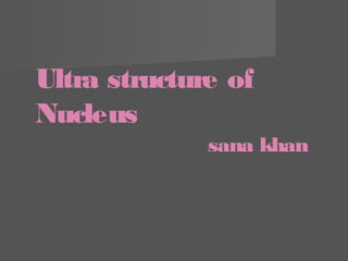 Ultra structure of
Nucleus
sana khan
 