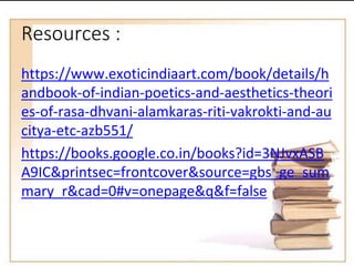 Resources :
https://www.exoticindiaart.com/book/details/h
andbook-of-indian-poetics-and-aesthetics-theori
es-of-rasa-dhvani-alamkaras-riti-vakrokti-and-au
citya-etc-azb551/
https://books.google.co.in/books?id=3NJvxASB
A9IC&printsec=frontcover&source=gbs_ge_sum
mary_r&cad=0#v=onepage&q&f=false
 